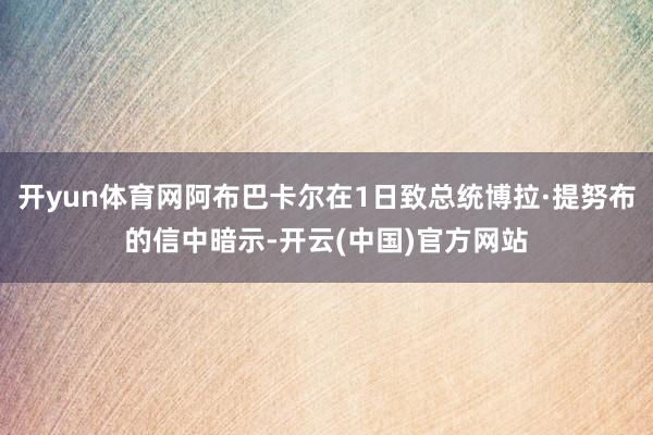 开yun体育网阿布巴卡尔在1日致总统博拉·提努布的信中暗示-开云(中国)官方网站