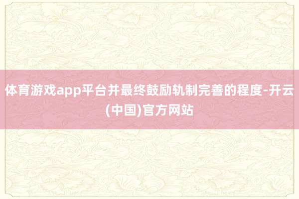 体育游戏app平台并最终鼓励轨制完善的程度-开云(中国)官方网站