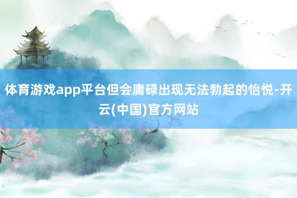 体育游戏app平台但会庸碌出现无法勃起的怡悦-开云(中国)官方网站