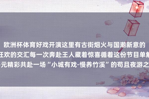 欧洲杯体育好戏开演这里有古街烟火与国潮新意的碰撞有戏曲雅韵与习惯狂欢的交汇每一次奔赴王人藏着惊喜循着这份节目单解锁竹溪夜糊口的多元精彩共赴一场“小城有戏·慢养竹溪”的苟且夜游之约吧！12月21日节目单发布于：湖北省-开云(中国)官方网站