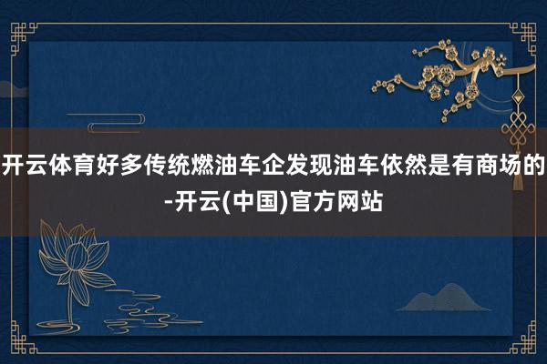 开云体育好多传统燃油车企发现油车依然是有商场的-开云(中国)官方网站