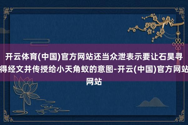 开云体育(中国)官方网站还当众泄表示要让石昊寻得经文并传授给小天角蚁的意图-开云(中国)官方网站