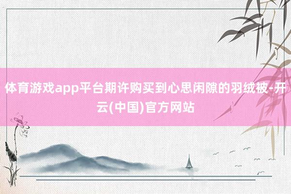 体育游戏app平台期许购买到心思闲隙的羽绒被-开云(中国)官方网站