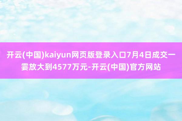 开云(中国)kaiyun网页版登录入口7月4日成交一霎放大到4577万元-开云(中国)官方网站