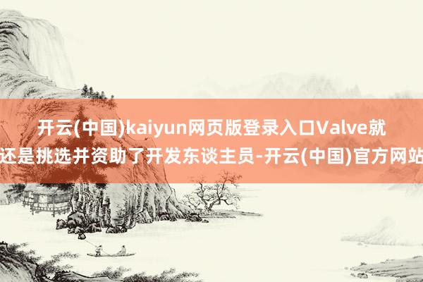开云(中国)kaiyun网页版登录入口Valve就还是挑选并资助了开发东谈主员-开云(中国)官方网站