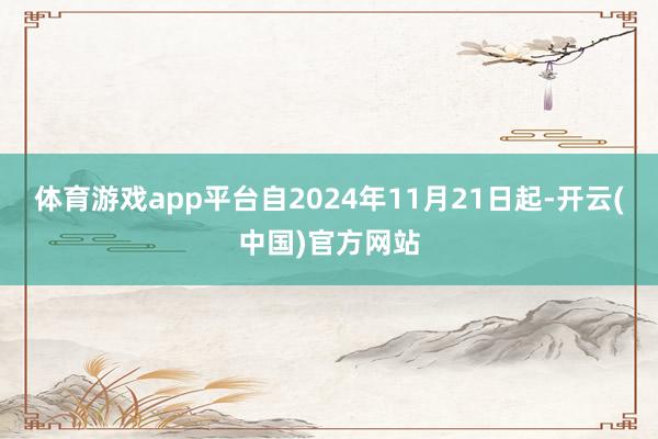 体育游戏app平台自2024年11月21日起-开云(中国)官方网站