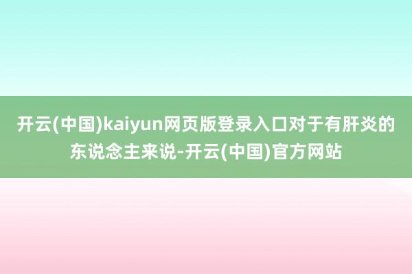开云(中国)kaiyun网页版登录入口对于有肝炎的东说念主来说-开云(中国)官方网站