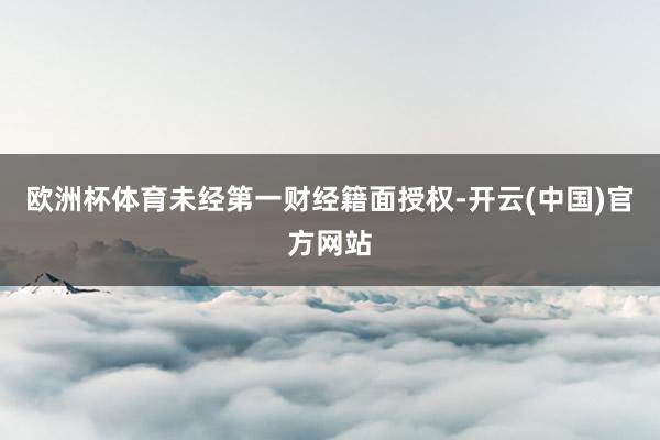 欧洲杯体育未经第一财经籍面授权-开云(中国)官方网站