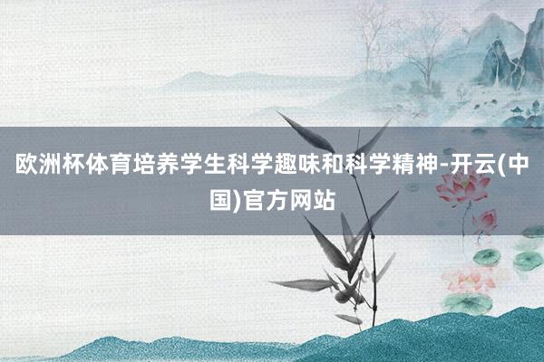 欧洲杯体育培养学生科学趣味和科学精神-开云(中国)官方网站