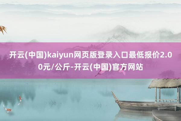 开云(中国)kaiyun网页版登录入口最低报价2.00元/公斤-开云(中国)官方网站