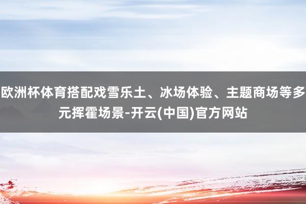 欧洲杯体育搭配戏雪乐土、冰场体验、主题商场等多元挥霍场景-开云(中国)官方网站