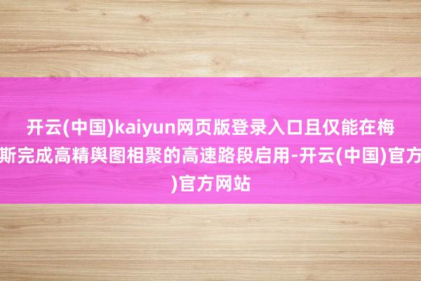 开云(中国)kaiyun网页版登录入口且仅能在梅赛德斯完成高精舆图相聚的高速路段启用-开云(中国)官方网站