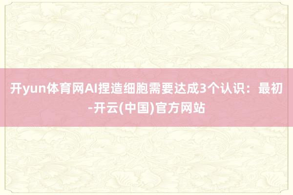 开yun体育网AI捏造细胞需要达成3个认识：最初-开云(中国)官方网站