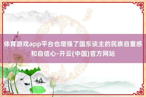体育游戏app平台也增强了国东谈主的民族自重感和自信心-开云(中国)官方网站