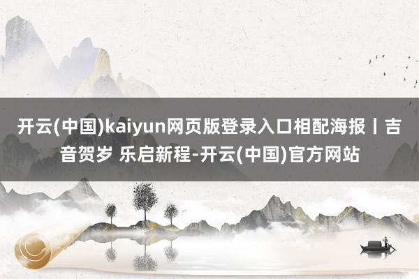 开云(中国)kaiyun网页版登录入口相配海报丨吉音贺岁 乐启新程-开云(中国)官方网站