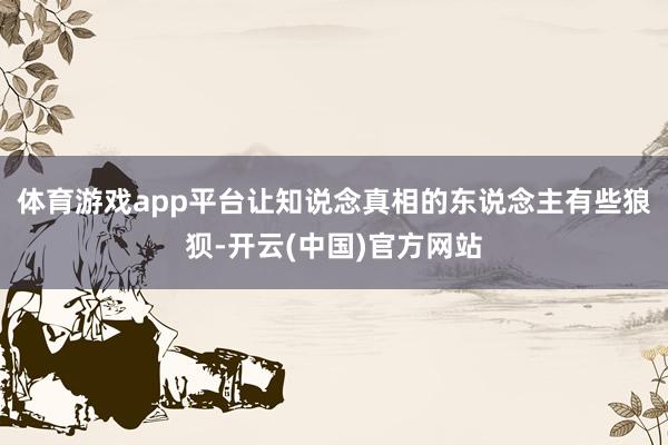 体育游戏app平台让知说念真相的东说念主有些狼狈-开云(中国)官方网站