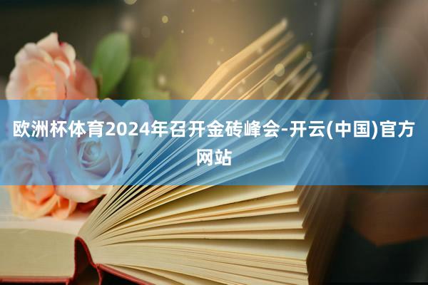 欧洲杯体育2024年召开金砖峰会-开云(中国)官方网站