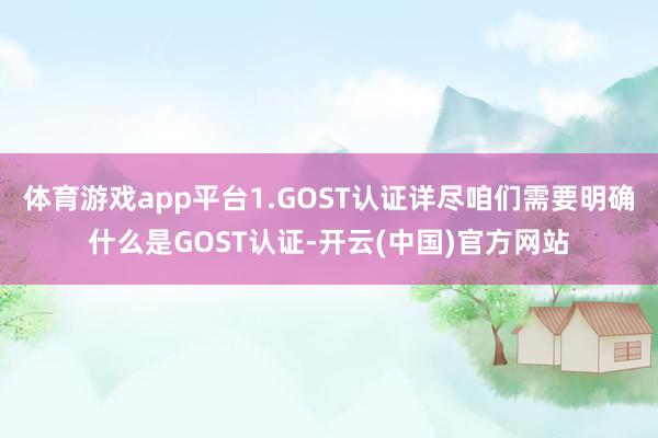 体育游戏app平台1.GOST认证详尽咱们需要明确什么是GOST认证-开云(中国)官方网站