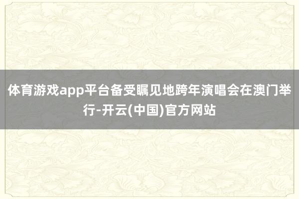 体育游戏app平台备受瞩见地跨年演唱会在澳门举行-开云(中国)官方网站