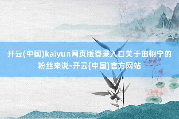 开云(中国)kaiyun网页版登录入口关于田栩宁的粉丝来说-开云(中国)官方网站