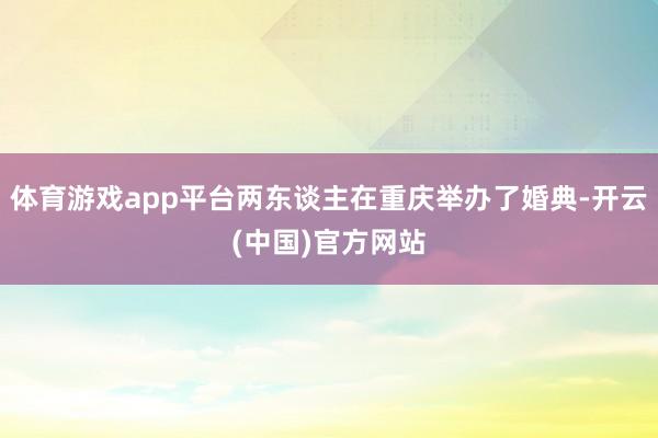 体育游戏app平台两东谈主在重庆举办了婚典-开云(中国)官方网站