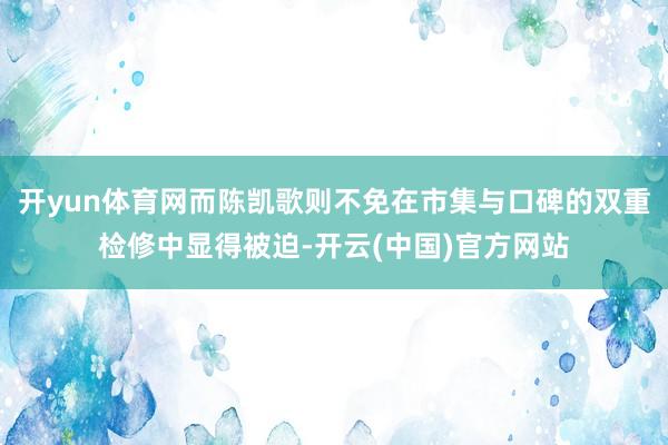 开yun体育网而陈凯歌则不免在市集与口碑的双重检修中显得被迫-开云(中国)官方网站