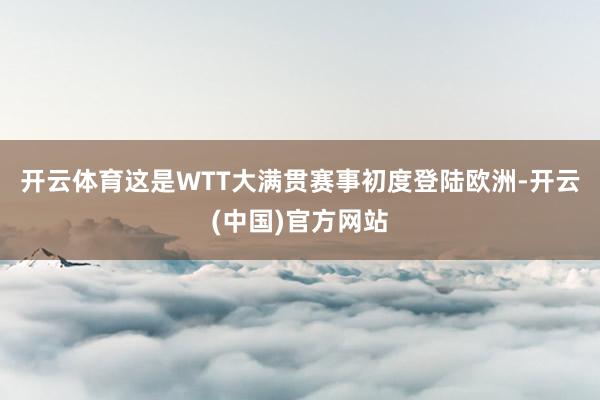 开云体育　　这是WTT大满贯赛事初度登陆欧洲-开云(中国)官方网站