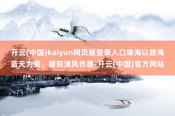 开云(中国)kaiyun网页版登录入口珠海以碧海蓝天为笺、暖阳清风作墨-开云(中国)官方网站
