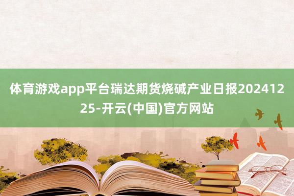 体育游戏app平台瑞达期货烧碱产业日报20241225-开云(中国)官方网站