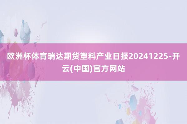 欧洲杯体育瑞达期货塑料产业日报20241225-开云(中国)官方网站