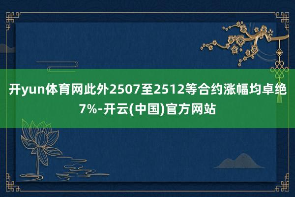 开yun体育网此外2507至2512等合约涨幅均卓绝7%-开云(中国)官方网站