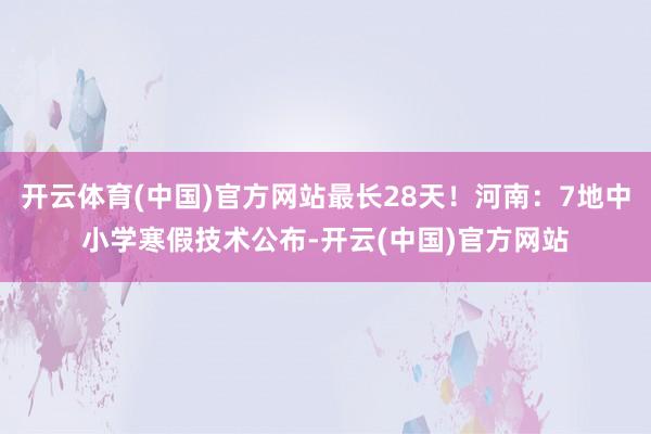 开云体育(中国)官方网站最长28天！河南：7地中小学寒假技术公布-开云(中国)官方网站
