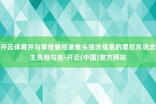 开云体育并与掌捏偷拍录像头接洽信息的罪犯东说念主员相勾连-开云(中国)官方网站