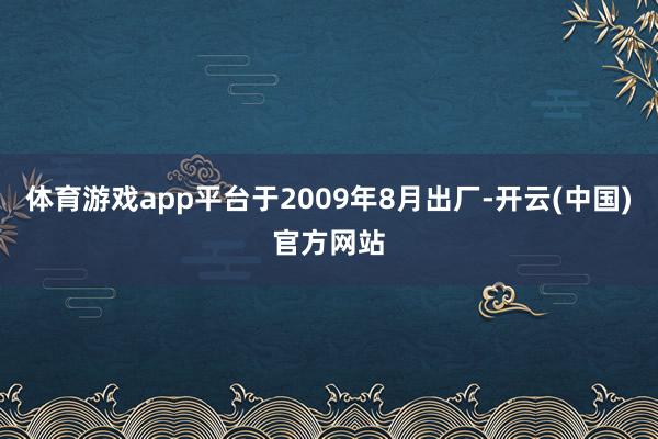 体育游戏app平台于2009年8月出厂-开云(中国)官方网站
