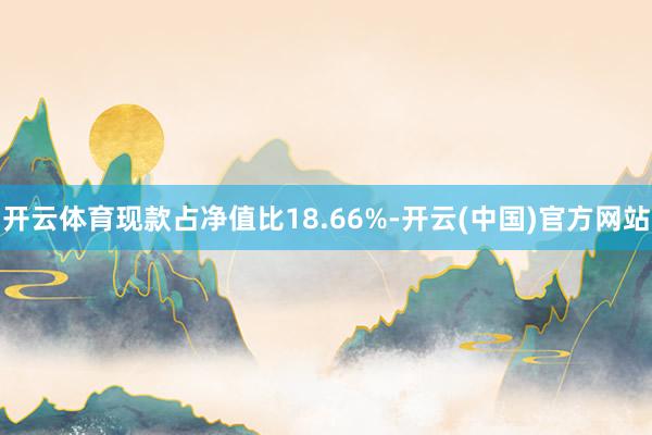 开云体育现款占净值比18.66%-开云(中国)官方网站