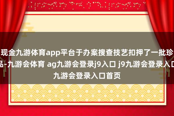 现金九游体育app平台于办案搜查技艺扣押了一批珍爱饰品-九游会体育 ag九游会登录j9入口 j9九游会登录入口首页