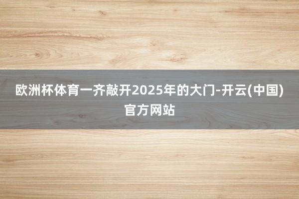 欧洲杯体育一齐敲开2025年的大门-开云(中国)官方网站