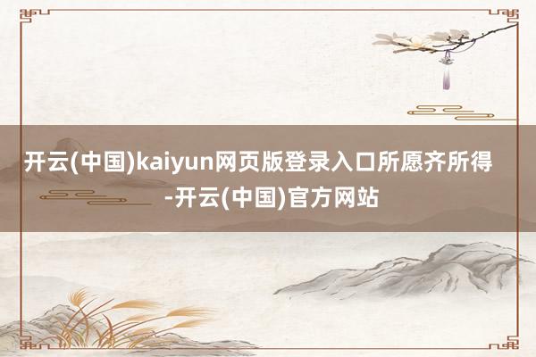 开云(中国)kaiyun网页版登录入口所愿齐所得 -开云(中国)官方网站
