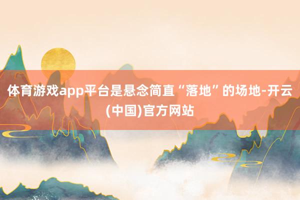 体育游戏app平台是悬念简直“落地”的场地-开云(中国)官方网站