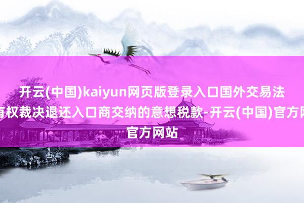开云(中国)kaiyun网页版登录入口国外交易法院有权裁决退还入口商交纳的意想税款-开云(中国)官方网站