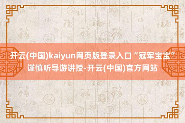 开云(中国)kaiyun网页版登录入口“冠军宝宝”谨慎听导游讲授-开云(中国)官方网站