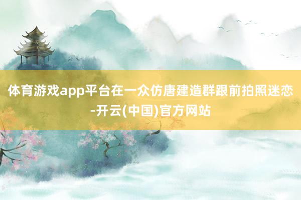 体育游戏app平台在一众仿唐建造群跟前拍照迷恋-开云(中国)官方网站