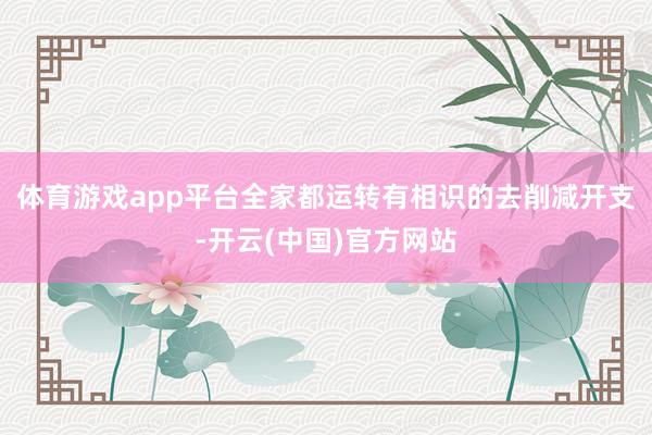 体育游戏app平台全家都运转有相识的去削减开支-开云(中国)官方网站