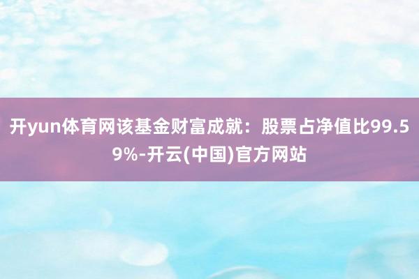 开yun体育网该基金财富成就：股票占净值比99.59%-开云(中国)官方网站