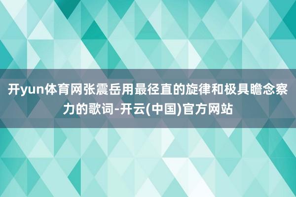 开yun体育网张震岳用最径直的旋律和极具瞻念察力的歌词-开云(中国)官方网站