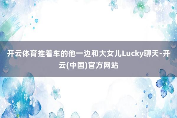 开云体育推着车的他一边和大女儿Lucky聊天-开云(中国)官方网站
