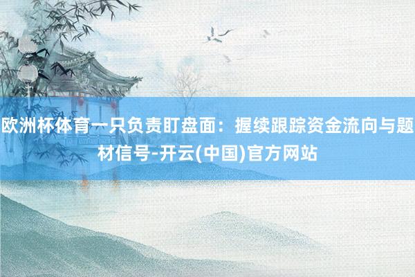 欧洲杯体育一只负责盯盘面:握续跟踪资金流向与题材信号-开云(中国)官方网站