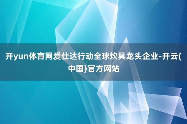 开yun体育网爱仕达行动全球炊具龙头企业-开云(中国)官方网站