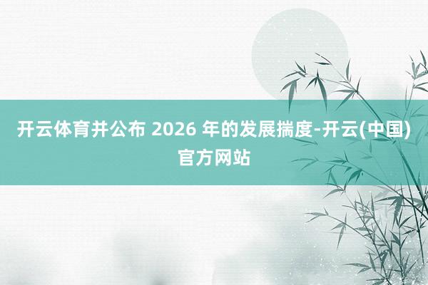 开云体育并公布 2026 年的发展揣度-开云(中国)官方网站