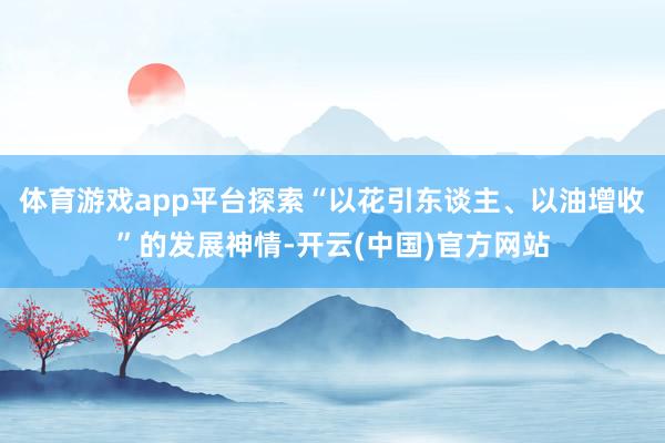 体育游戏app平台探索“以花引东谈主、以油增收”的发展神情-开云(中国)官方网站